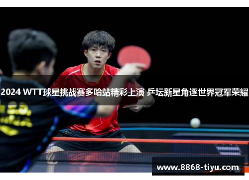 2024 WTT球星挑战赛多哈站精彩上演 乒坛新星角逐世界冠军荣耀