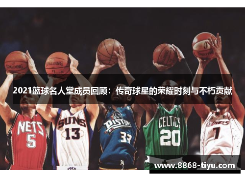 2021篮球名人堂成员回顾：传奇球星的荣耀时刻与不朽贡献