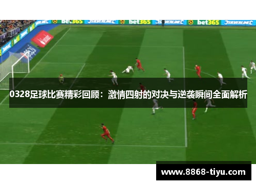 0328足球比赛精彩回顾：激情四射的对决与逆袭瞬间全面解析