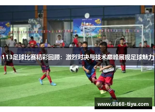 113足球比赛精彩回顾：激烈对决与技术巅峰展现足球魅力