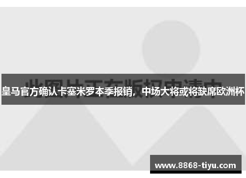 皇马官方确认卡塞米罗本季报销，中场大将或将缺席欧洲杯