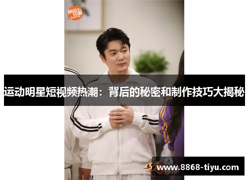 运动明星短视频热潮：背后的秘密和制作技巧大揭秘