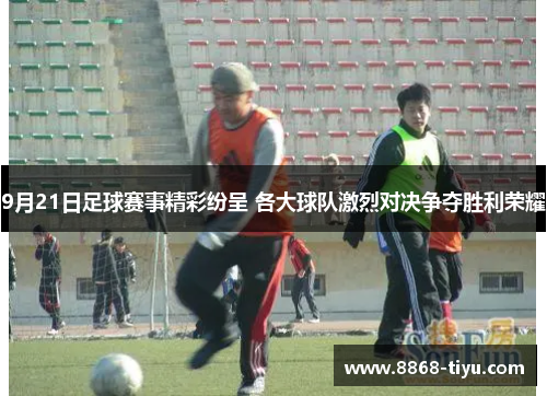 9月21日足球赛事精彩纷呈 各大球队激烈对决争夺胜利荣耀