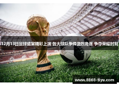 12月13日足球盛宴精彩上演 各大球队争锋激烈角逐 争夺荣耀时刻