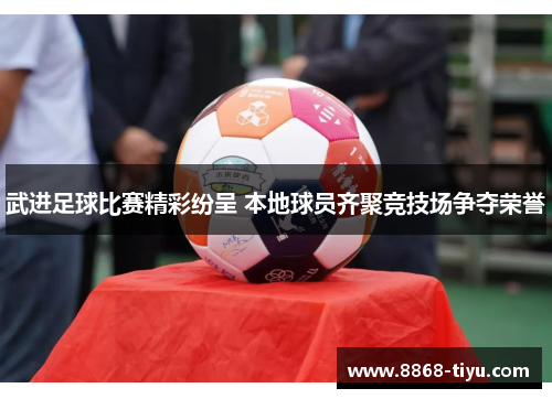 武进足球比赛精彩纷呈 本地球员齐聚竞技场争夺荣誉