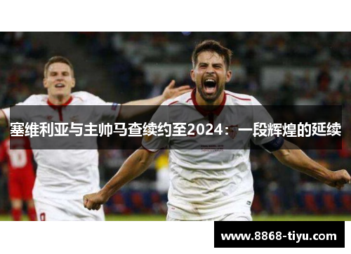 塞维利亚与主帅马查续约至2024：一段辉煌的延续