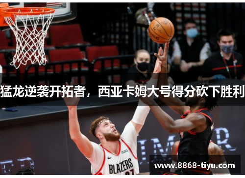 猛龙逆袭开拓者，西亚卡姆大号得分砍下胜利