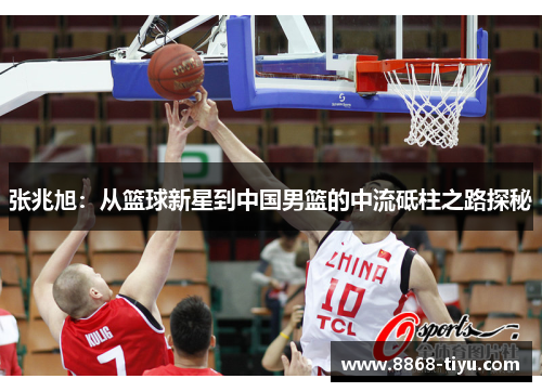 张兆旭：从篮球新星到中国男篮的中流砥柱之路探秘