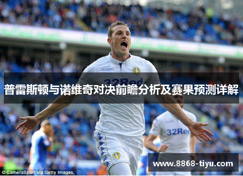 普雷斯顿与诺维奇对决前瞻分析及赛果预测详解